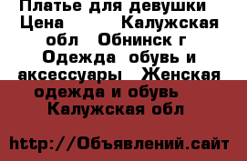 Платье для девушки › Цена ­ 600 - Калужская обл., Обнинск г. Одежда, обувь и аксессуары » Женская одежда и обувь   . Калужская обл.